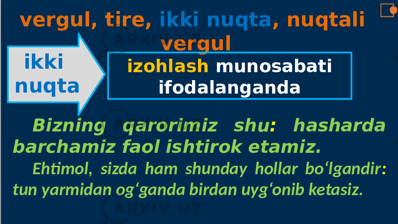 vergul, tire, ikki nuqta , nuqtali vergul ikki nuqta izohlash munosabati ifodalanganda Bizning qarorimiz shu : hasharda barchamiz faol ishtirok etamiz. Ehtimol, sizda ham shunday hollar bo‘lgandir : tun yarmidan og‘ganda birdan uyg‘onib ketasiz. 