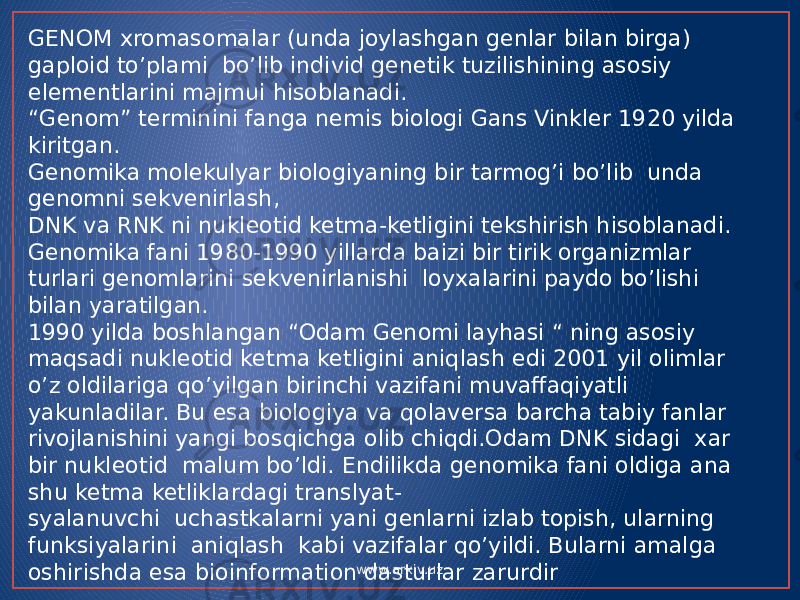 GENOM xromasomalar (unda joylashgan genlar bilan birga) gaploid to’plami bo’lib individ genetik tuzilishining asosiy elementlarini majmui hisoblanadi. “ Genom” terminini fanga nemis biologi Gans Vinkler 1920 yilda kiritgan. Genomika molekulyar biologiyaning bir tarmog’i bo’lib unda genomni sekvenirlash, DNK va RNK ni nukleotid ketma-ketligini tekshirish hisoblanadi. Genomika fani 1980-1990 yillarda baizi bir tirik organizmlar turlari genomlarini sekvenirlanishi loyxalarini paydo bo’lishi bilan yaratilgan. 1990 yilda boshlangan “Odam Genomi layhasi “ ning asosiy maqsadi nukleotid ketma ketligini aniqlash edi 2001 yil olimlar o’z oldilariga qo’yilgan birinchi vazifani muvaffaqiyatli yakunladilar. Bu esa biologiya va qolaversa barcha tabiy fanlar rivojlanishini yangi bosqichga olib chiqdi.Odam DNK sidagi xar bir nukleotid malum bo’ldi. Endilikda genomika fani oldiga ana shu ketma ketliklardagi translyat- syalanuvchi uchastkalarni yani genlarni izlab topish, ularning funksiyalarini aniqlash kabi vazifalar qo’yildi. Bularni amalga oshirishda esa bioinformation dasturlar zarurdir www.arxiv.uz 