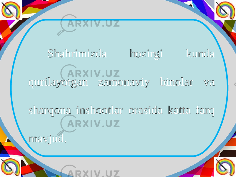 Shahrimizda hozirgi kunda qurilayotgan zamonaviy binolar va sharqona inshootlar orasida katta farq mavjud. 