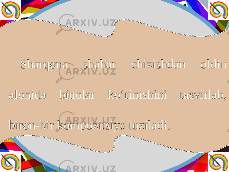 Sharqona shahar chizishdan oldin alohida binolar ko‘rinishini tasvirlab, biron-bir kompozitsiya tuziladi. 