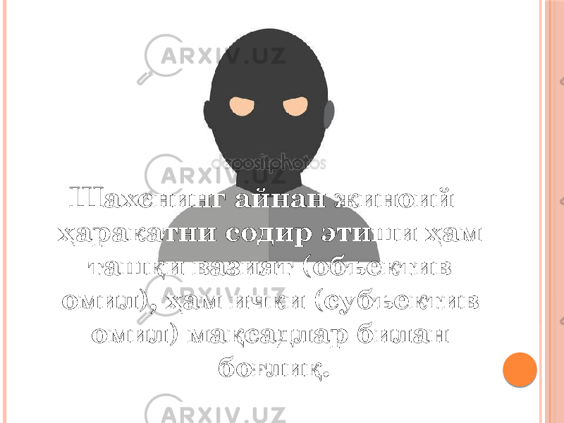 Шахснинг айнан жиноий ҳаракатни содир этиши ҳам ташқи вазият (объектив омил), ҳам ички (субъектив омил) мақсадлар билан боғлиқ. 