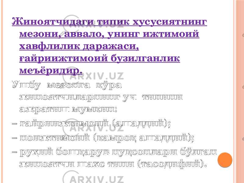 Жиноятчидаги типик хусусиятнинг мезони, аввало, унинг ижтимоий хавфлилик даражаси, ғайриижтимоий бузилганлик меъёридир. Ушбу мезонга кўра жиноятчиларнинг уч типини ажратиш мумкин: – ғайриижтимоий (ашаддий); – ноижтимоий (камроқ ашаддий); – руҳий бошқарув нуқсонлари бўлган жиноятчи шахс типи (тасодифий). 