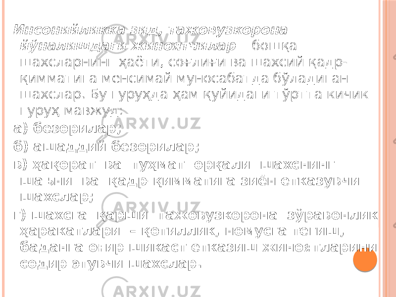 Инсонийликка зид, тажовузкорона йўналишдаги жиноятчилар – бошқа шахсларнинг ҳаёти, соғлиғи ва шахсий қадр- қимматига менсимай муносабатда бўладиган шахслар. Бу гуруҳда ҳам қуйидаги тўртта кичик гуруҳ мавжуд: а) безорилар; б) ашаддий безорилар; в) ҳақорат ва туҳмат орқали шахснинг шаъни ва қадр-қимматига зиён етказувчи шахслар; г) шахсга қарши тажовузкорона зўравонлик ҳаракатлари – қотиллик, номусга тегиш, баданга оғир шикаст етказиш жиноятларини содир этувчи шахслар. 