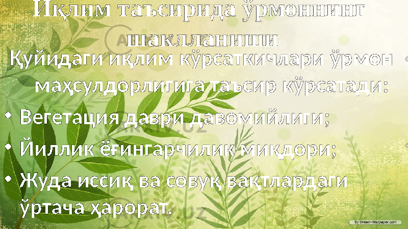 Иқлим таъсирида ўрмоннинг шаклланиши Қуйидаги иқлим кўрсаткичлари ўрмон маҳсулдорлигига таъсир кўрсатади: • Вегетация даври давомийлиги; • Йиллик ёғингарчилик миқдори; • Жуда иссиқ ва совуқ вақтлардаги ўртача ҳарорат. 