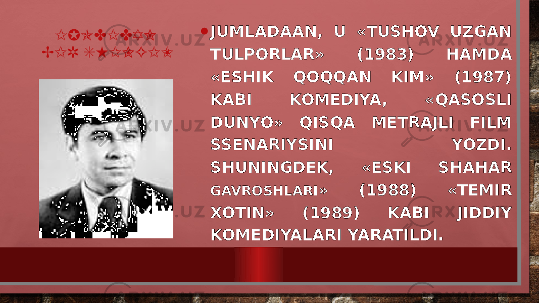 IJODIDAN BIR SHINGIL • JUMLADAAN, U «TUSHOV UZGAN TULPORLAR» (1983) HAMDA «ESHIK QOQQAN KIM» (1987) KABI KOMEDIYA, «QASOSLI DUNYO» QISQA METRAJLI FILM SSENARIYSINI YOZDI. SHUNINGDEK, «ESKI SHAHAR GAVROSHLARI » (1988) «TEMIR XOTIN» (1989) KABI JIDDIY KOMEDIYALARI YARATILDI. 