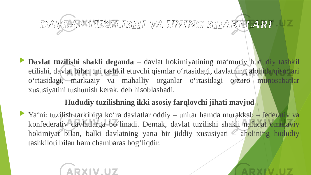 DAVLAT TUZILISHI VA UNING SHAKLLARI  Davlat tuzilishi shakli deganda – davlat hokimiyatining ma‘muriy hududiy tashkil etilishi, davlat bilan uni tashkil etuvchi qismlar o‘rtasidagi, davlatning alohida qismlari o‘rtasidagi, markaziy va mahalliy organlar o‘rtasidagi o‘zaro munosabatlar xususiyatini tushunish kerak, deb hisoblashadi. Hududiy tuzilishning ikki asosiy farqlovchi jihati mavjud  Ya‘ni: tuzilish tarkibiga ko‘ra davlatlar oddiy – unitar hamda murakkab – federativ va konfederativ davlatlarga bo‘linadi. Demak, davlat tuzilishi shakli nafaqat ommaviy hokimiyat bilan, balki davlatning yana bir jiddiy xususiyati – aholining hududiy tashkiloti bilan ham chambaras bog‘liqdir. 
