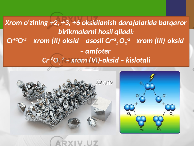 Xrom o‘zining +2, +3, +6 oksidlanish darajalarida barqaror birikmalarni hosil qiladi: Cr +2 O -2 – xrom (II)-oksid – asosli Cr +3 2 O 3 -2 – xrom (III)-oksid – amfoter Cr +6 O 3 -2 – xrom (VI)-oksid – kislotali Xrom 