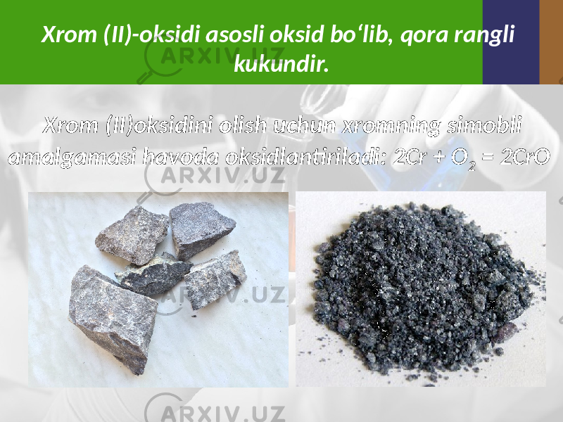 Xrom (II)-oksidi asosli oksid bo‘lib, qora rangli kukundir. Xrom (II)oksidini olish uchun xromning simobli amalgamasi havoda oksidlantiriladi: 2Cr + O 2 = 2CrO 