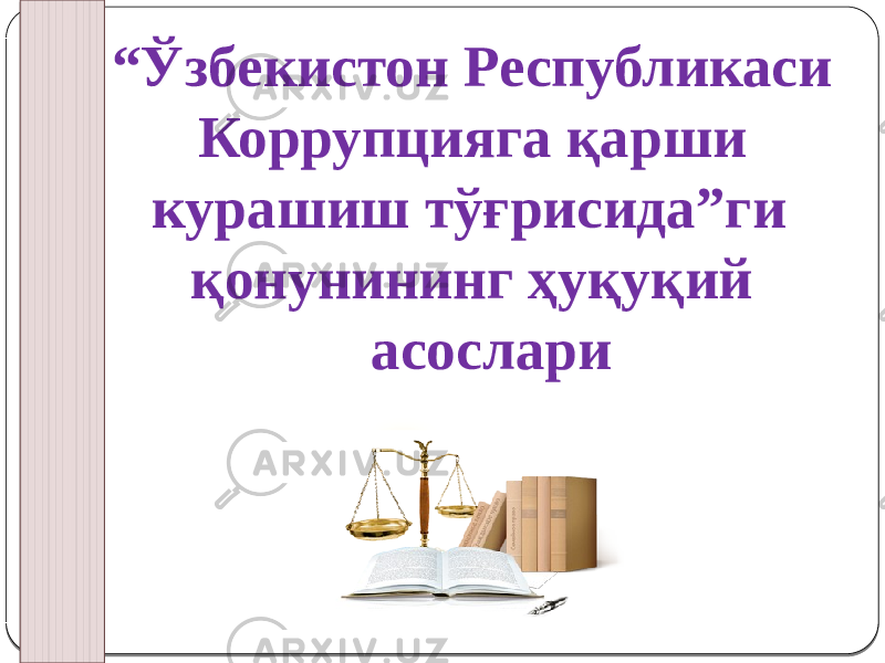  “ Ўзбекистон Республикаси Коррупцияга қарши курашиш тўғрисида”ги қонунининг ҳуқуқий асослари 0102 03 12 07 17 11090B09 