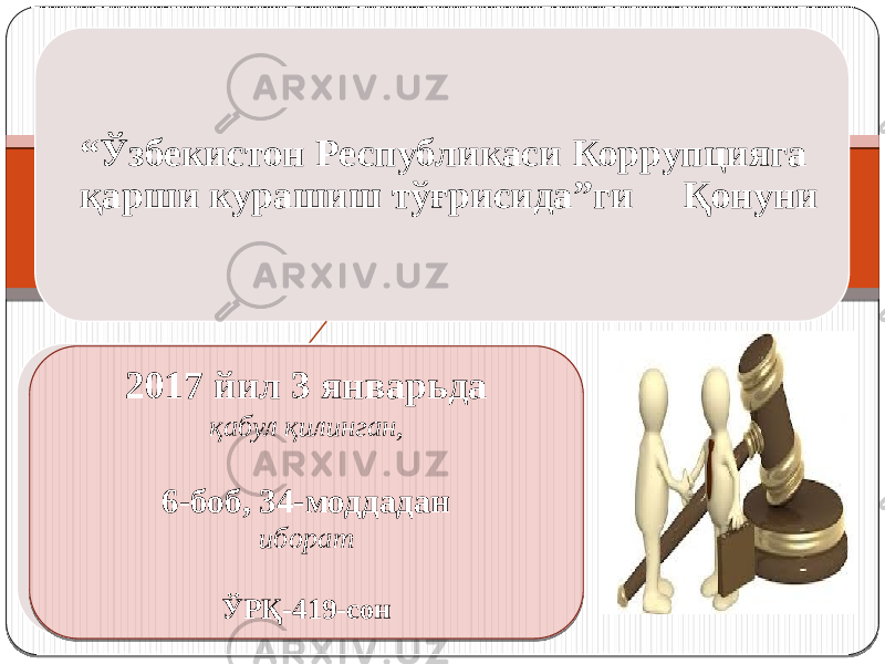 “ Ўзбекистон Республикаси Коррупцияга қарши курашиш тўғрисида”ги Қонуни 2017 йил 3 январьда қабул қилинган, 6-боб, 34-моддадан иборат ЎРҚ-419-сон   2E2F 01 3429 0703 030D 01 