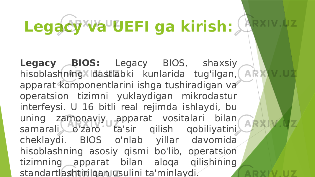 Legacy va UEFI ga kirish: Legacy BIOS: Legacy BIOS, shaxsiy hisoblashning dastlabki kunlarida tug&#39;ilgan, apparat komponentlarini ishga tushiradigan va operatsion tizimni yuklaydigan mikrodastur interfeysi. U 16 bitli real rejimda ishlaydi, bu uning zamonaviy apparat vositalari bilan samarali o&#39;zaro ta&#39;sir qilish qobiliyatini cheklaydi. BIOS o&#39;nlab yillar davomida hisoblashning asosiy qismi bo&#39;lib, operatsion tizimning apparat bilan aloqa qilishining standartlashtirilgan usulini ta&#39;minlaydi. 