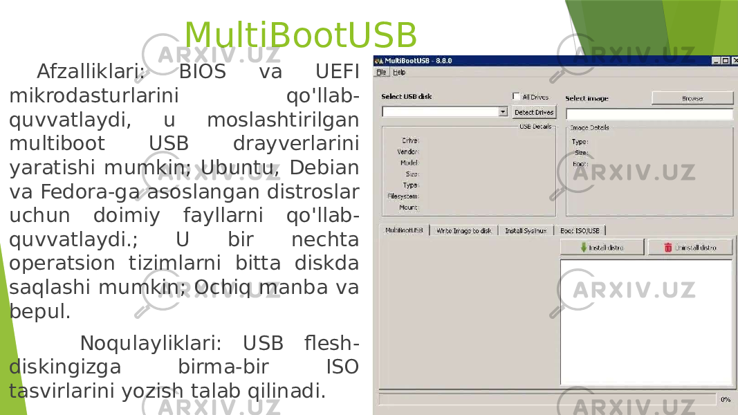 MultiBootUSB Afzalliklari: BIOS va UEFI mikrodasturlarini qo&#39;llab- quvvatlaydi, u moslashtirilgan multiboot USB drayverlarini yaratishi mumkin; Ubuntu, Debian va Fedora-ga asoslangan distroslar uchun doimiy fayllarni qo&#39;llab- quvvatlaydi.; U bir nechta operatsion tizimlarni bitta diskda saqlashi mumkin; Ochiq manba va bepul. Noqulayliklari: USB flesh- diskingizga birma-bir ISO tasvirlarini yozish talab qilinadi. 