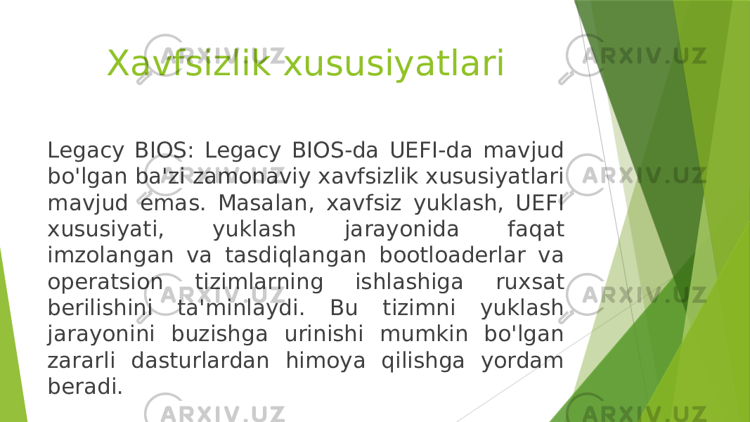 Xavfsizlik xususiyatlari Legacy BIOS: Legacy BIOS-da UEFI-da mavjud bo&#39;lgan ba&#39;zi zamonaviy xavfsizlik xususiyatlari mavjud emas. Masalan, xavfsiz yuklash, UEFI xususiyati, yuklash jarayonida faqat imzolangan va tasdiqlangan bootloaderlar va operatsion tizimlarning ishlashiga ruxsat berilishini ta&#39;minlaydi. Bu tizimni yuklash jarayonini buzishga urinishi mumkin bo&#39;lgan zararli dasturlardan himoya qilishga yordam beradi. 