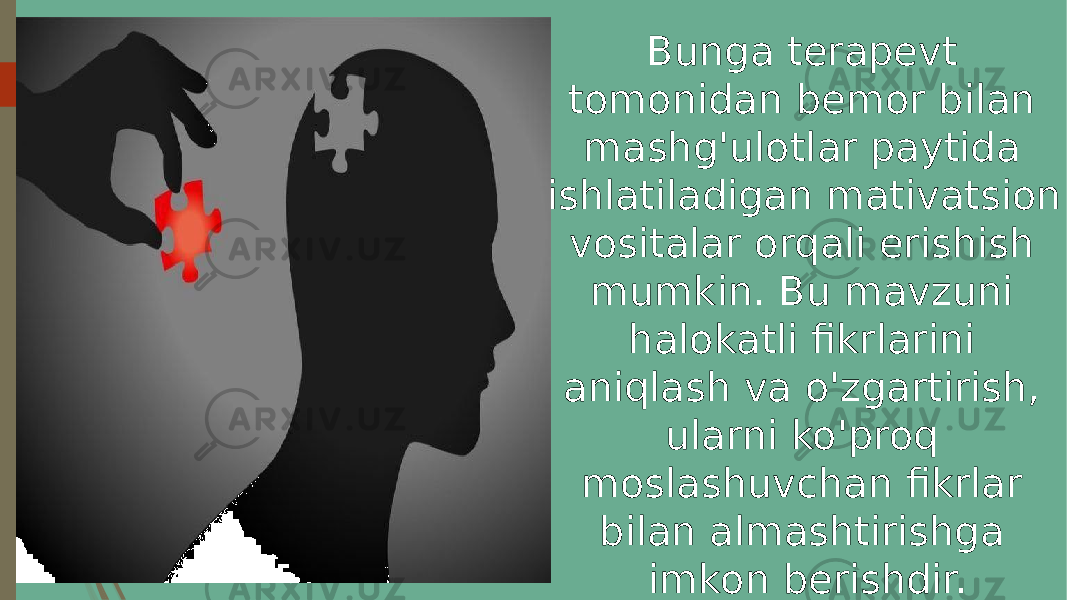 Bunga terapevt tomonidan bemor bilan mashg&#39;ulotlar paytida ishlatiladigan mativatsion vositalar orqali erishish mumkin. Bu mavzuni halokatli fikrlarini aniqlash va o&#39;zgartirish, ularni ko&#39;proq moslashuvchan fikrlar bilan almashtirishga imkon berishdir. 