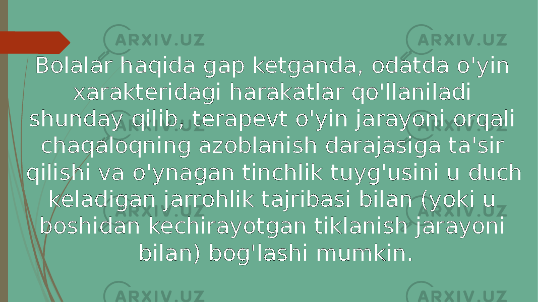 Bolalar haqida gap ketganda, odatda o&#39;yin xarakteridagi harakatlar qo&#39;llaniladi shunday qilib, terapevt o&#39;yin jarayoni orqali chaqaloqning azoblanish darajasiga ta&#39;sir qilishi va o&#39;ynagan tinchlik tuyg&#39;usini u duch keladigan jarrohlik tajribasi bilan (yoki u boshidan kechirayotgan tiklanish jarayoni bilan) bog&#39;lashi mumkin. 