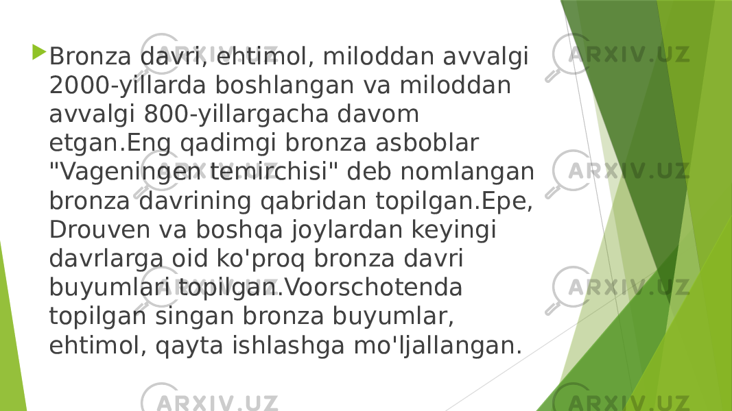  Bronza davri, ehtimol, miloddan avvalgi 2000-yillarda boshlangan va miloddan avvalgi 800-yillargacha davom etgan.Eng qadimgi bronza asboblar &#34;Vageningen temirchisi&#34; deb nomlangan bronza davrining qabridan topilgan.Epe, Drouven va boshqa joylardan keyingi davrlarga oid ko&#39;proq bronza davri buyumlari topilgan.Voorschotenda topilgan singan bronza buyumlar, ehtimol, qayta ishlashga mo&#39;ljallangan. 