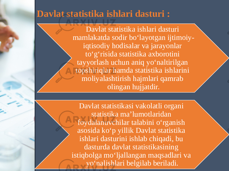 Davlat statistika ishlari dasturi : Davlat statistika ishlari dasturi mamlakatda sodir bo‘layotgan ijtimoiy- iqtisodiy hodisalar va jarayonlar to‘g‘risida statistika axborotini tayyorlash uchun aniq yo‘naltirilgan topshiriqlar hamda statistika ishlarini moliyalashtirish hajmlari qamrab olingan hujjatdir. Davlat statistikasi vakolatli organi statistika ma’lumotlaridan foydalanuvchilar talabini o‘rganish asosida ko‘p yillik Davlat statistika ishlari dasturini ishlab chiqadi, bu dasturda davlat statistikasining istiqbolga mo‘ljallangan maqsadlari va yo‘nalishlari belgilab beriladi. 