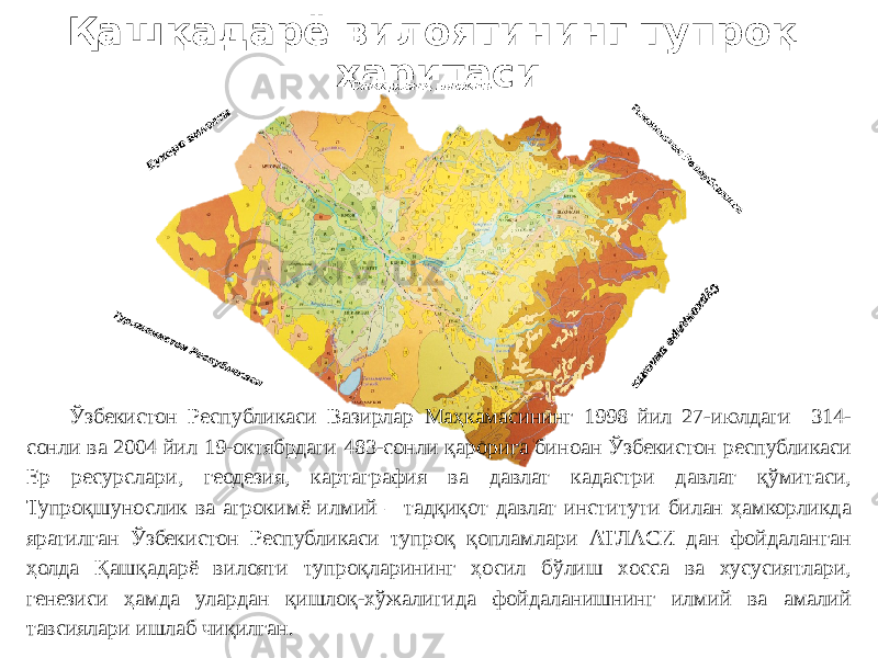 Қашқадарё вилоятининг тупроқ харитаси Ўзбекистон Республикаси Вазирлар Маҳкамасининг 1998 йил 27-июлдаги 314- сонли ва 2004 йил 19-октябрдаги 483-сонли қарорига биноан Ўзбекистон республикаси Ер ресурслари, геодезия, картаграфия ва давлат кадастри давлат қўмитаси, Тупроқшунослик ва агрокимё илмий – тадқиқот давлат институти билан ҳамкорликда яратилган Ўзбекистон Республикаси тупроқ қопламлари АТЛАСИ дан фойдаланган ҳолда Қашқадарё вилояти тупроқларининг ҳосил бўлиш хосса ва хусусиятлари, генезиси ҳамда улардан қишлоқ-хўжалигида фойдаланишнинг илмий ва амалий тавсиялари ишлаб чиқилган. 