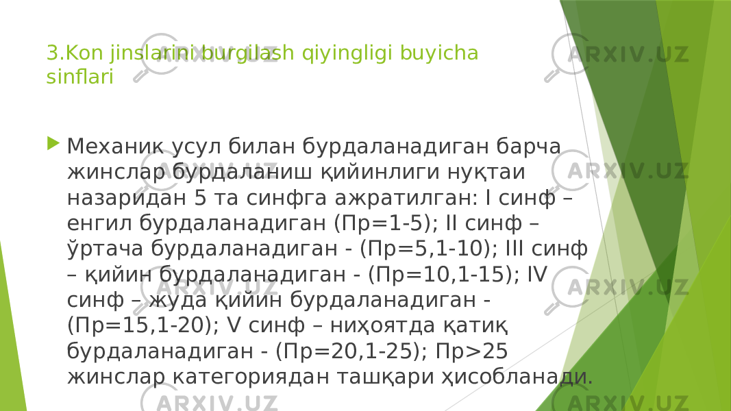 3.Kon jinslarini burgilash qiyingligi buyicha sinflari  Механик усул билан бурдаланадиган барча жинслар бурдаланиш қийинлиги нуқтаи назаридан 5 та синфга ажратилган: I синф – енгил бурдаланадиган (Пр=1-5); II синф – ўртача бурдаланадиган - (Пр=5,1-10); III синф – қийин бурдаланадиган - (Пр=10,1-15); IV синф – жуда қийин бурдаланадиган - (Пр=15,1-20); V синф – ниҳоятда қатиқ бурдаланадиган - (Пр=20,1-25); Пр>25 жинслар категориядан ташқари ҳисобланади. 