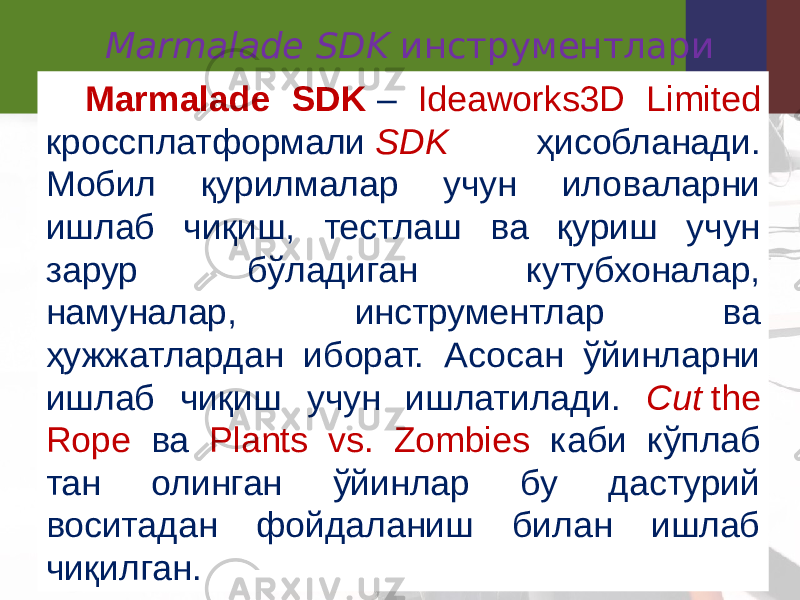 Marmalade   SDK инструментлари Marmalade SDK  – Ideaworks3D Limited кроссплатформали  SDK ҳисобланади. Мобил қурилмалар учун иловаларни ишлаб чиқиш, тестлаш ва қуриш учун зарур бўладиган кутубхоналар, намуналар, инструментлар ва ҳужжатлардан иборат. Асосан ўйинларни ишлаб чиқиш учун ишлатилади. Cut  the Rope ва Plants vs. Zombies каби кўплаб тан олинган ўйинлар бу дастурий воситадан фойдаланиш билан ишлаб чиқилган. 