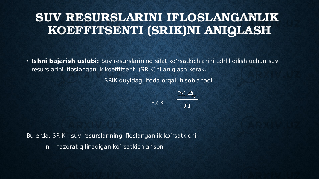 SUV RESURSLARINI IFLOSLANGANLIK KOEFFITSENTI (SRIK)NI ANIQLASH • Ishni bajarish uslubi: Suv resurslarining sifat ko‘rsatkichlarini tahlil qilish uchun suv resurslarini ifloslanganlik koeffitsenti (SRIK)ni aniqlash kerak. SRIK quyidagi ifoda orqali hisoblanadi: SRIK= Bu erda: SRIK - suv resurslarining ifloslanganlik ko‘rsatkichi n – nazorat qilinadigan ko‘rsatkichlar soni n A i  