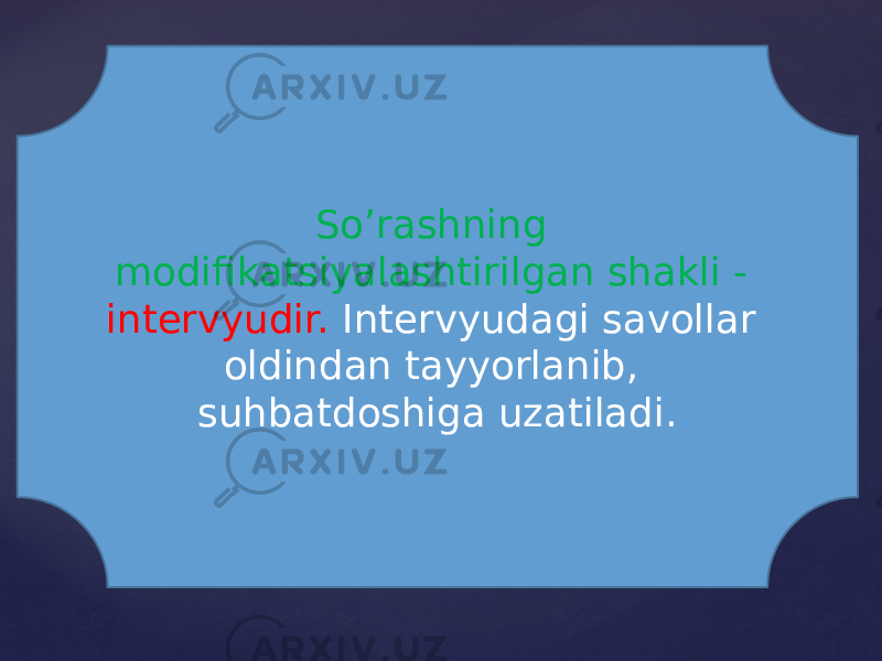 So’rashning modifikatsiyalashtirilgan shakli - intervyudir. Intervyudagi savollar oldindan tayyorlanib, suhbatdoshiga uzatiladi. 