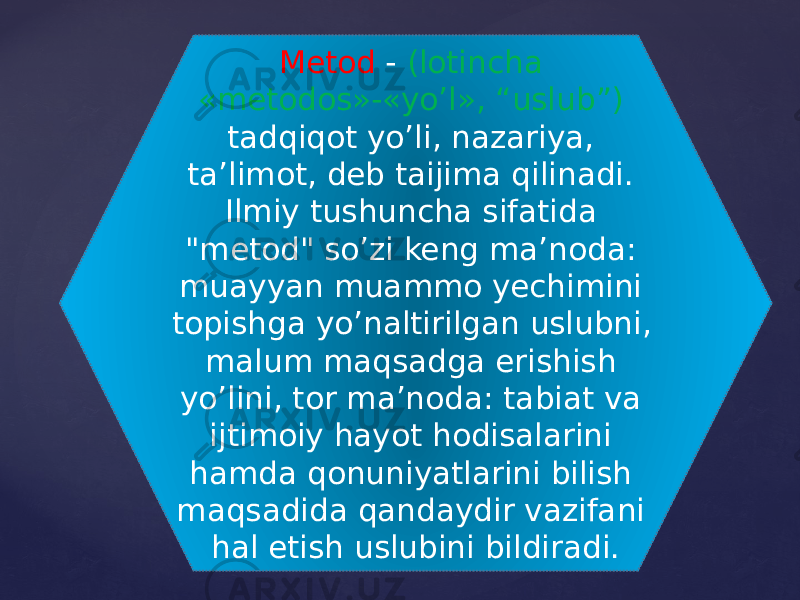 Metod - (lotincha «metodos»-«yo’l», “uslub”) tadqiqot yo’li, nazariya, ta’limot, deb taijima qilinadi. Ilmiy tushuncha sifatida &#34;metod&#34; so’zi keng ma’noda: muayyan muammo yechimini topishga yo’naltirilgan uslubni, malum maqsadga erishish yo’lini, tor ma’noda: tabiat va ijtimoiy hayot hodisalarini hamda qonuniyatlarini bilish maqsadida qandaydir vazifani hal etish uslubini bildiradi. 