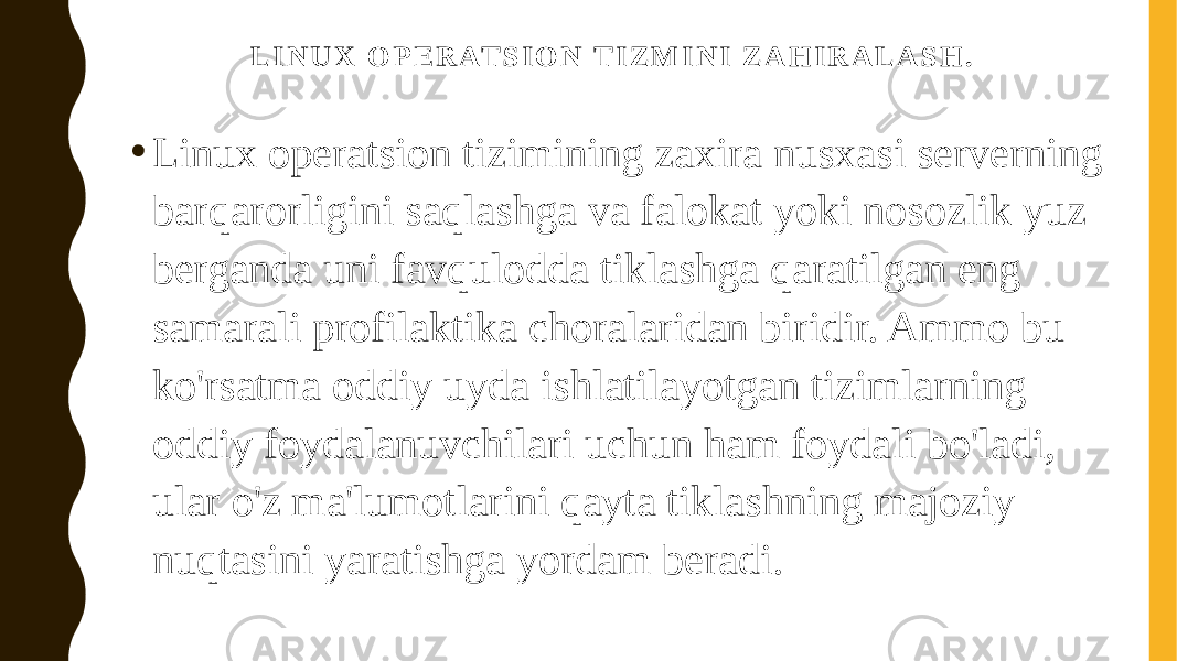 L I N U X O P E R AT S I O N T I Z M I N I Z A H I R A L A S H . • Linux operatsion tizimining zaxira nusxasi serverning barqarorligini saqlashga va falokat yoki nosozlik yuz berganda uni favqulodda tiklashga qaratilgan eng samarali profilaktika choralaridan biridir. Ammo bu ko&#39;rsatma oddiy uyda ishlatilayotgan tizimlarning oddiy foydalanuvchilari uchun ham foydali bo&#39;ladi, ular o&#39;z ma&#39;lumotlarini qayta tiklashning majoziy nuqtasini yaratishga yordam beradi. 