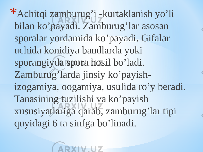 * Аchitqi zamburugʼi -kurtaklanish yoʼli bilan koʼpayadi. Zamburugʼlar asosan sporalar yordamida koʼpayadi. Gifalar uchida konidiya bandlarda yoki sporangiyda spora hosil boʼladi. Zamburugʼlarda jinsiy koʼpayish- izogamiya, oogamiya, usulida roʼy beradi. Tanasining tuzilishi va koʼpayish xususiyatlariga qarab, zamburugʼlar tipi quyidagi 6 ta sinfga boʼlinadi. 