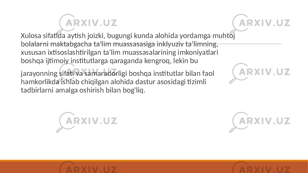  Xulosa sifatida aytish joizki, bugungi kunda alohida yordamga muhtoj bolalarni maktabgacha ta&#39;lim muassasasiga inklyuziv ta&#39;limning, xususan ixtisoslashtirilgan ta&#39;lim muassasalarining imkoniyatlari boshqa ijtimoiy institutlarga qaraganda kengroq, lekin bu jarayonning sifati va samaradorligi boshqa institutlar bilan faol hamkorlikda ishlab chiqilgan alohida dastur asosidagi tizimli tadbirlarni amalga oshirish bilan bog&#39;liq. 