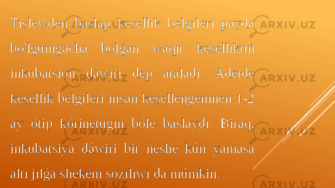 Tislewden baslap kesellik belgileri payda bo&#39;lgunigacha bolǵan waqıt keselliktiń inkubatsion dáwiri dep ataladı. Ádetde kesellik belgileri insan kesellengeninen 1-2 ay ótip kórinetuǵın bóle baslaydı. Biraq, inkubatsiya dáwiri bir neshe kún yamasa altı jılǵa shekem sozılıwı da múmkin. 