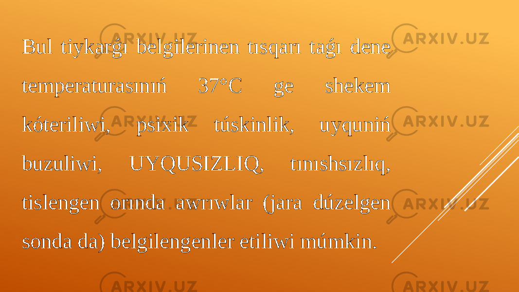 Bul tiykarǵı belgilerinen tısqarı taǵı dene temperaturasınıń 37°C ge shekem kóteriliwi, psixik túskinlik, uyquniń buzuliwi, UYQUSIZLIQ, tınıshsızlıq, tislengen orında awrıwlar (jara dúzelgen sonda da) belgilengenler etiliwi múmkin. 