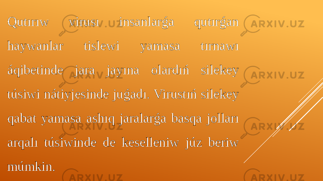 Qutırıw virusı insanlarǵa qutırǵan haywanlar tislewi yamasa tırnawı áqibetinde jara jayına olardıń silekey túsiwi nátiyjesinde juǵadı. Virustıń silekey qabat yamasa ashıq jaralarǵa basqa jolları arqalı túsiwinde de keselleniw júz beriw múmkin. 