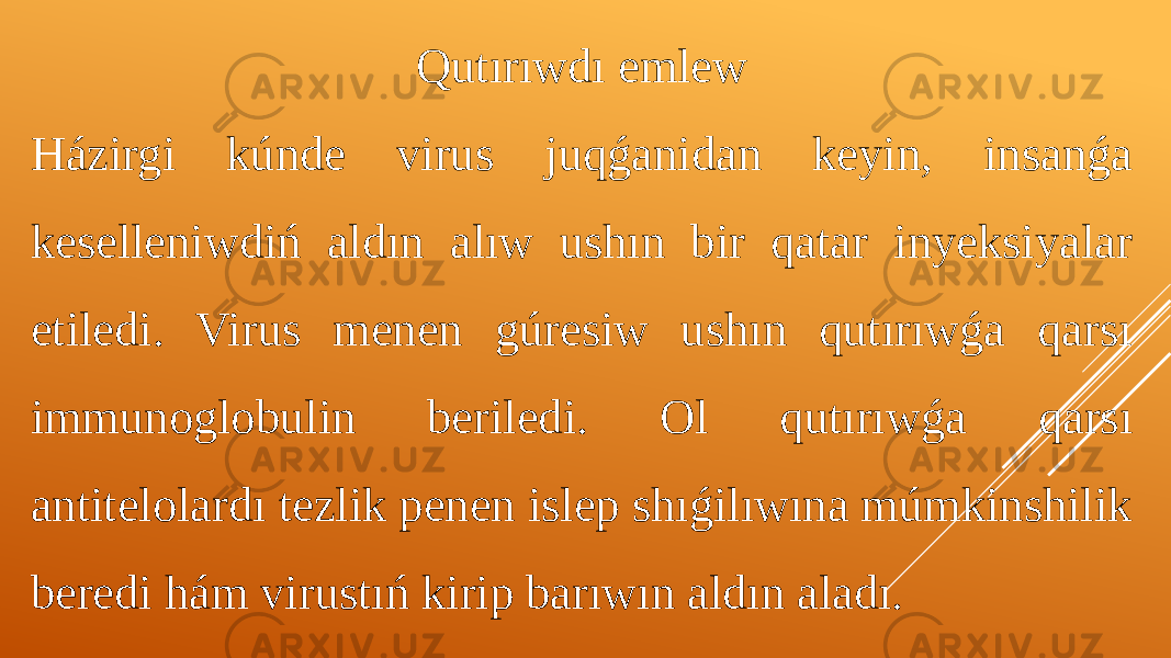 Qutırıwdı emlew Házirgi kúnde virus juqǵanidan keyin, insanǵa keselleniwdiń aldın alıw ushın bir qatar inyeksiyalar etiledi. Virus menen gúresiw ushın qutırıwǵa qarsı immunoglobulin beriledi. Ol qutırıwǵa qarsı antitelolardı tezlik penen islep shıǵilıwına múmkinshilik beredi hám virustıń kirip barıwın aldın aladı. 