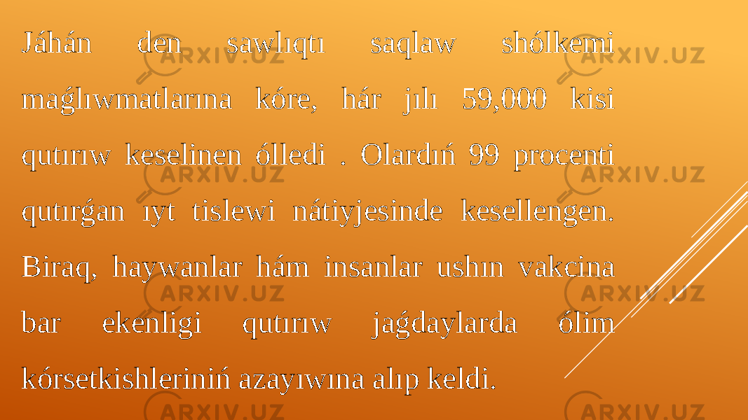 Jáhán den sawlıqtı saqlaw shólkemi maǵlıwmatlarına kóre, hár jılı 59,000 kisi qutırıw keselinen ólledi . Olardıń 99 procenti qutırǵan ıyt tislewi nátiyjesinde kesellengen. Biraq, haywanlar hám insanlar ushın vakcina bar ekenligi qutırıw jaǵdaylarda ólim kórsetkishleriniń azayıwına alıp keldi. 