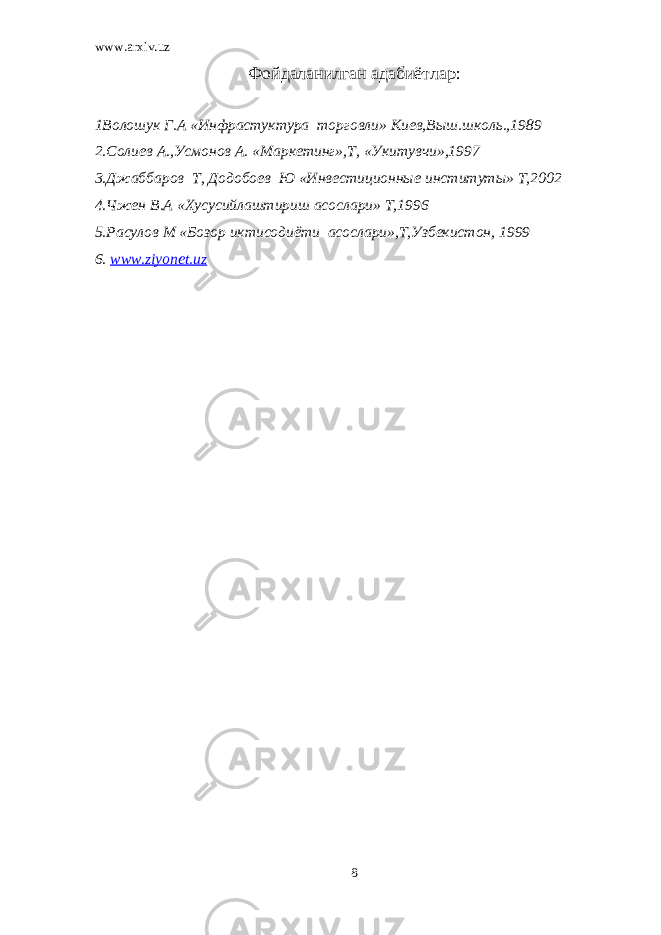 www.arxiv.uz Фойдаланилган адабиётлар : 1Волошук Г.А «Инфрастуктура торговли» Киев,Выш.школь.,1989 2.Солиев А.,Усмонов А. «Маркетинг»,Т, «Укитувчи»,1997 3.Джаббаров Т, Додобоев Ю «Инвестиционные институты» Т,2002 4.Чжен В.А «Хусусийлаштириш асослари» Т,1996 5.Расулов М «Бозор иктисодиёти асослари»,Т,Узбекистон, 1999 6. www.ziyonet.uz 8 