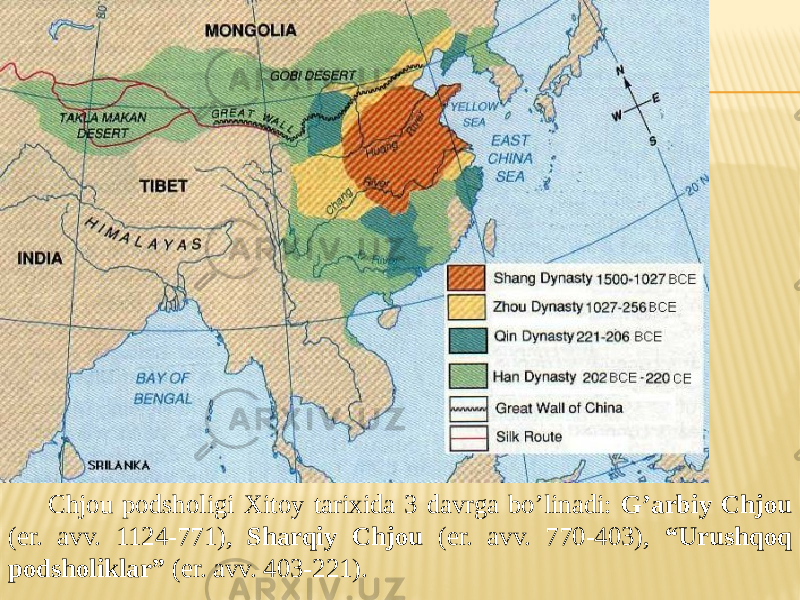 Chjou podsholigi Xitoy tarixida 3 davrga bo’linadi: G’arbiy Chjou (er. avv. 1124-771), Sharqiy Chjou (er. avv. 770-403), “Urushqoq podsholiklar” (er. avv. 403-221). 