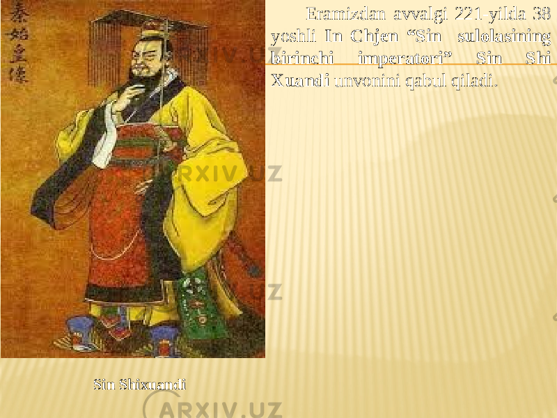 Sin Shixuandi Eramizdan avvalgi 221-yilda 38 yoshli In Chjen “Sin sulolasining birinchi imperatori” Sin Shi Xuandi unvonini qabul qiladi. 