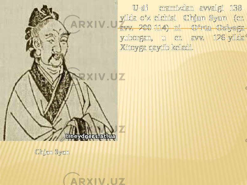 Chjan Syan U-di eramizdan avvalgi 138- yilda o’z elchisi Chjan Syan (er. avv. 200-114) ni O’rta Osiyo ga yuborgan, u er. avv. 126-yilda Xitoyga qaytib keladi. 