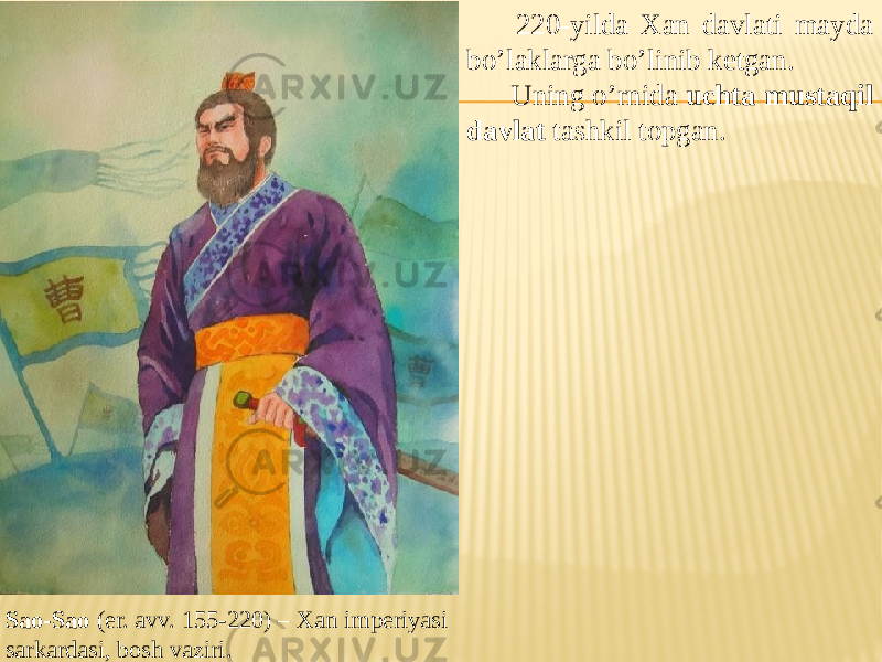  220-yilda Xan davlati mayda bo’laklarga bo’linib ketgan. Uning o’rnida uchta mustaqil davlat tashkil topgan. Sao-Sao (er. avv. 155-220) – Xan imperiyasi sarkardasi, bosh vaziri. 