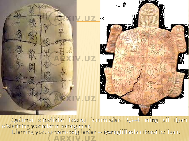 Qadimgi xitoyliklar hozirgi kunimizdan 3,5–4 ming yil ilgari o`zlarining yozuvlarini yaratganlar. Ularning yozuvi rasm-belgilardan – iyeroglif lardan iborat bo`lgan. 