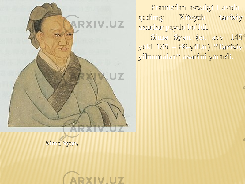 Eramizdan avvalgi I asrda qadimgi Xitoyda tarixiy asarlar paydo bo’ldi. Sima Syan ( er. avv. 145 yoki 135 – 86-yillar) “Tarixiy yilnomalar” asarini yaratdi. Sima Syan. 