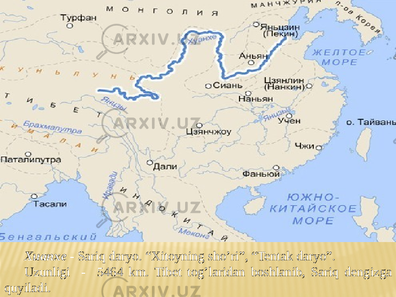 Xuanxe - Sariq daryo. “Xitoyning sho’ri”, “Tentak daryo”. Uzunligi - 5464 km. Tibet tog’laridan boshlanib, Sariq dengizga quyiladi. 