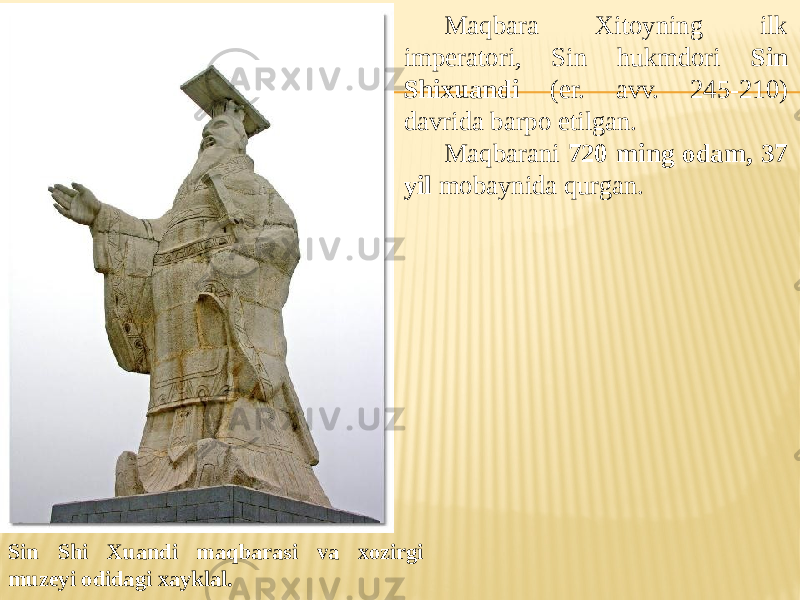 Maqbara Xitoyning ilk imperatori, Sin hukmdori Sin Shixuandi (er. avv. 245-210) davrida barpo etilgan. Maqbarani 720 ming odam, 37 yil mobaynida qurgan. Sin Shi Xuandi maqbarasi va xozirgi muzeyi odidagi xayklal. 