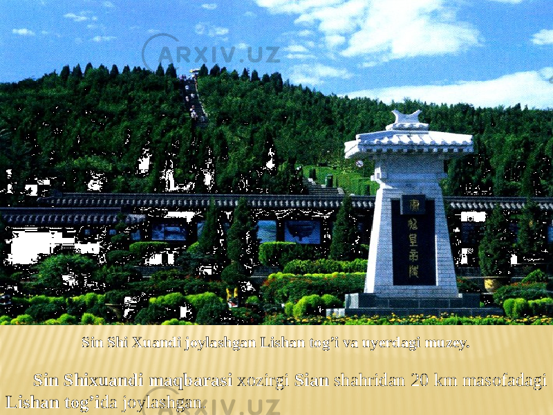 Sin Shixuandi maqbarasi xozirgi Sian shahridan 20 km masofadagi Lishan tog’i da joylashgan. Sin Shi Xuandi joylashgan Lishan tog’i va uyerdagi muzey. 