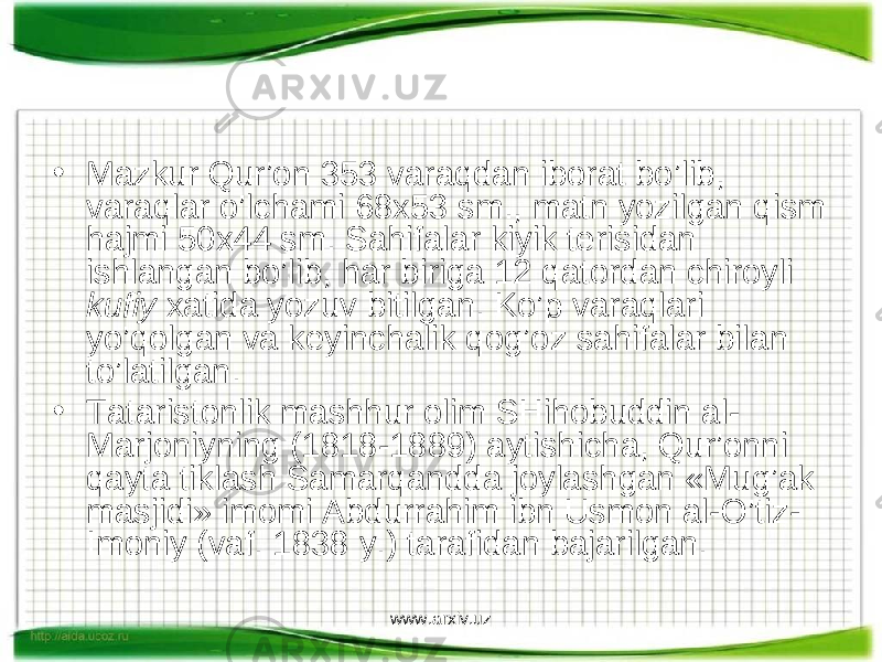 • Mazkur Qur’on 353 varaqdan iborat bo’lib, varaqlar o’lchami 68x53 sm., matn yozilgan qism hajmi 50x44 sm. Sahifalar kiyik terisidan ishlangan bo’lib, har biriga 12 qatordan chiroyli kufiy xatida yozuv bitilgan. Ko’p varaqlari yo’qolgan va keyinchalik qog’oz sahifalar bilan to’latilgan. • Tataristonlik mashhur olim SHihobuddin al- Marjoniyning (1818-1889) aytishicha, Qur’onni qayta tiklash Samarqandda joylashgan «Mug’ak masjidi» imomi Abdurrahim ibn Usmon al-O’tiz- Imoniy (vaf. 1838 y.) tarafidan bajarilgan. www.arxiv.uz 