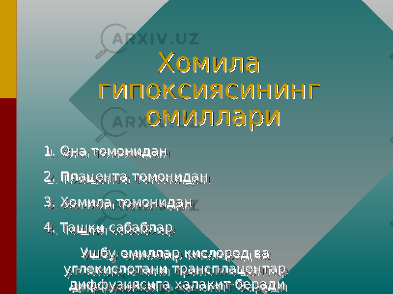 Хомила Хомила гипоксиясининг гипоксиясининг омиллариомиллари 1. Она томонидан1. Она томонидан 2. Плацента томонидан2. Плацента томонидан 3. Хомила томонидан3. Хомила томонидан 4. Ташки сабаблар4. Ташки сабаблар Ушбу омиллар кислород ва Ушбу омиллар кислород ва углекислотани трансплацентар углекислотани трансплацентар диффузиясига халакит берадидиффузиясига халакит беради1. Она томонидан1. Она томонидан 2. Плацента томонидан2. Плацента томонидан 3. Хомила томонидан3. Хомила томонидан 4. Ташки сабаблар4. Ташки сабаблар Ушбу омиллар кислород ва Ушбу омиллар кислород ва углекислотани трансплацентар углекислотани трансплацентар диффузиясига халакит берадидиффузиясига халакит беради 