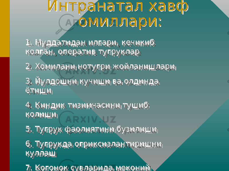 Интранатал хавф Интранатал хавф омиллари:омиллари: 1. Муддатидан илгари, кечикиб 1. Муддатидан илгари, кечикиб колган, оператив тугрукларколган, оператив тугруклар 2. Хомилани нотугри жойланишлари2. Хомилани нотугри жойланишлари 3. Йулдошни кучиши ва олдинда 3. Йулдошни кучиши ва олдинда ётишиётиши 4. Киндик тизимчасини тушиб 4. Киндик тизимчасини тушиб колишиколиши 5. Тугрук фаолиятини бузилиши5. Тугрук фаолиятини бузилиши 6. Тугрукда огриксизлантиришни 6. Тугрукда огриксизлантиришни куллашкуллаш 7. Когонок сувларида меконий 7. Когонок сувларида меконий борлигиборлиги 8. Тугрукда инфекция ривожланиши8. Тугрукда инфекция ривожланиши1. Муддатидан илгари, кечикиб 1. Муддатидан илгари, кечикиб колган, оператив тугрукларколган, оператив тугруклар 2. Хомилани нотугри жойланишлари2. Хомилани нотугри жойланишлари 3. Йулдошни кучиши ва олдинда 3. Йулдошни кучиши ва олдинда ётишиётиши 4. Киндик тизимчасини тушиб 4. Киндик тизимчасини тушиб колишиколиши 5. Тугрук фаолиятини бузилиши5. Тугрук фаолиятини бузилиши 6. Тугрукда огриксизлантиришни 6. Тугрукда огриксизлантиришни куллашкуллаш 7. Когонок сувларида меконий 7. Когонок сувларида меконий борлигиборлиги 8. Тугрукда инфекция ривожланиши8. Тугрукда инфекция ривожланиши 