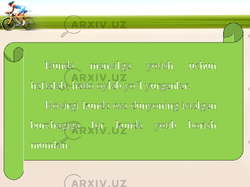 Bunda manzilga yetish uchun haftalab, hatto oylab yo‘l yurganlar. Hozirgi kunda esa dunyoning istalgan burchagiga bir kunda yetib borish mumkin. 