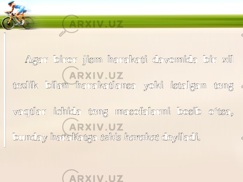 Agar biror jism harakati davomida bir xil tezlik bilan harakatlansa yoki istalgan teng vaqtlar ichida teng masofalarni bosib o‘tsa, bunday harakatga tekis harakat deyiladi. 